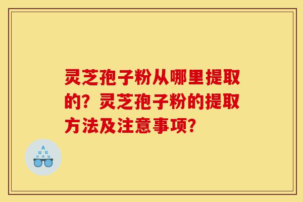 灵芝孢子粉从哪里提取的？灵芝孢子粉的提取方法及注意事项？-第1张图片-灵芝之家