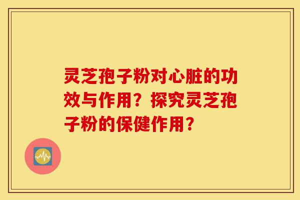 灵芝孢子粉对心脏的功效与作用？探究灵芝孢子粉的保健作用？-第1张图片-灵芝之家