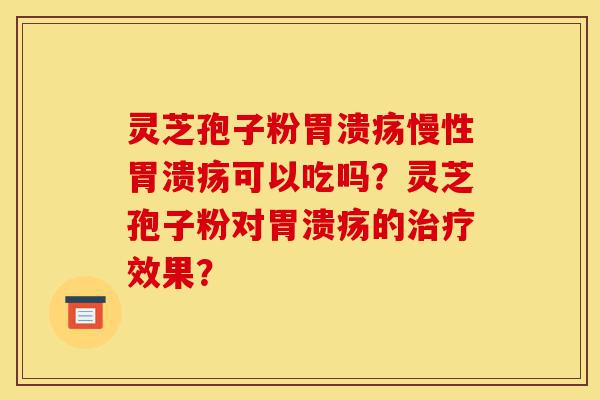 灵芝孢子粉胃溃疡慢性胃溃疡可以吃吗？灵芝孢子粉对胃溃疡的治疗效果？-第1张图片-灵芝之家