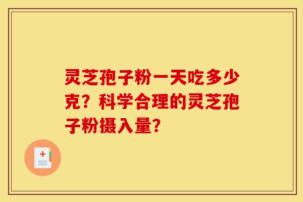 灵芝孢子粉一天吃多少克？科学合理的灵芝孢子粉摄入量？-第1张图片-灵芝之家