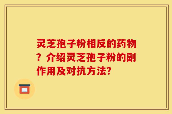 灵芝孢子粉相反的药物？介绍灵芝孢子粉的副作用及对抗方法？-第1张图片-灵芝之家