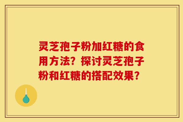 灵芝孢子粉加红糖的食用方法？探讨灵芝孢子粉和红糖的搭配效果？-第1张图片-灵芝之家