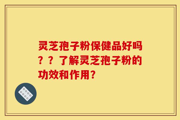 灵芝孢子粉保健品好吗？？了解灵芝孢子粉的功效和作用？-第1张图片-灵芝之家