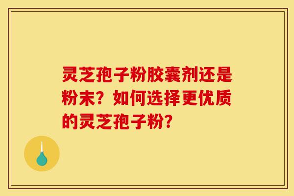 灵芝孢子粉胶囊剂还是粉末？如何选择更优质的灵芝孢子粉？-第1张图片-灵芝之家