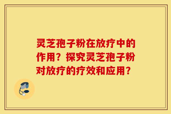 灵芝孢子粉在放疗中的作用？探究灵芝孢子粉对放疗的疗效和应用？-第1张图片-灵芝之家