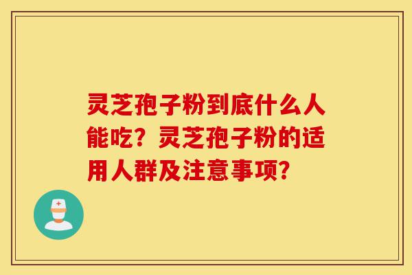 灵芝孢子粉到底什么人能吃？灵芝孢子粉的适用人群及注意事项？-第1张图片-灵芝之家