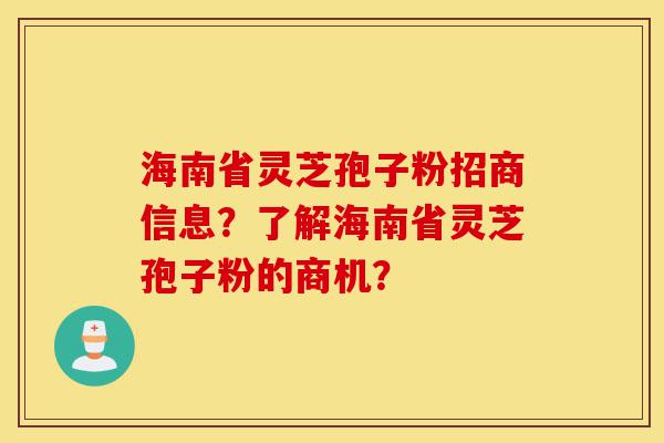 海南省灵芝孢子粉招商信息？了解海南省灵芝孢子粉的商机？-第1张图片-灵芝之家