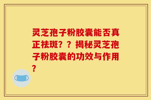 灵芝孢子粉胶囊能否真正祛斑？？揭秘灵芝孢子粉胶囊的功效与作用？-第1张图片-灵芝之家