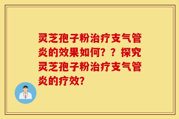 灵芝孢子粉治疗支气管炎的效果如何？？探究灵芝孢子粉治疗支气管炎的疗效？-第1张图片-灵芝之家