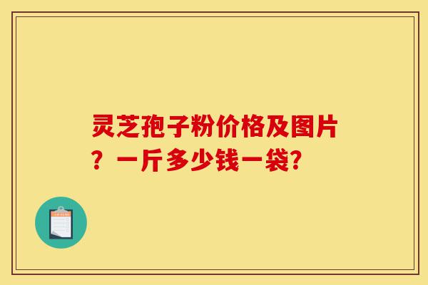 灵芝孢子粉价格及图片？一斤多少钱一袋？-第1张图片-灵芝之家