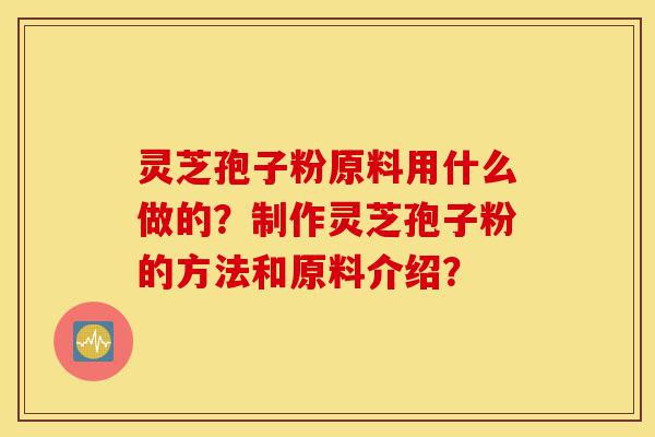 灵芝孢子粉原料用什么做的？制作灵芝孢子粉的方法和原料介绍？-第1张图片-灵芝之家