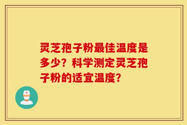 灵芝孢子粉最佳温度是多少？科学测定灵芝孢子粉的适宜温度？-第1张图片-灵芝之家