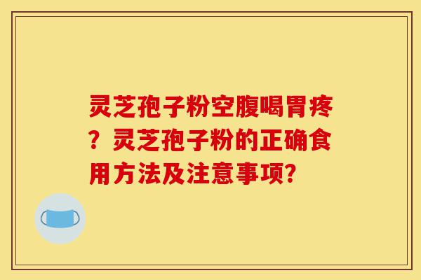 灵芝孢子粉空腹喝胃疼？灵芝孢子粉的正确食用方法及注意事项？-第1张图片-灵芝之家