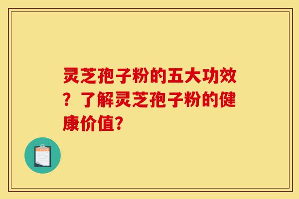 灵芝孢子粉的五大功效？了解灵芝孢子粉的健康价值？-第1张图片-灵芝之家