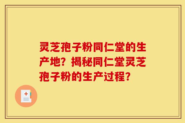 灵芝孢子粉同仁堂的生产地？揭秘同仁堂灵芝孢子粉的生产过程？-第1张图片-灵芝之家