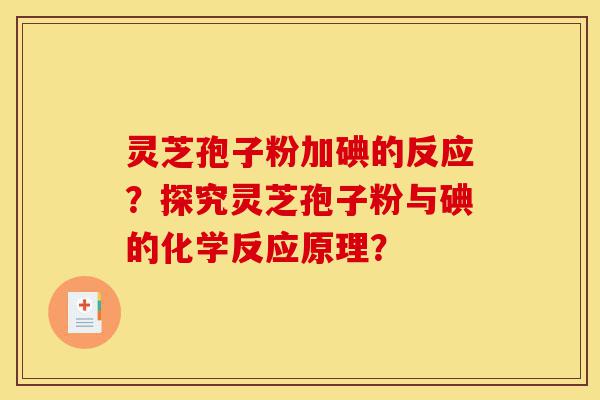 灵芝孢子粉加碘的反应？探究灵芝孢子粉与碘的化学反应原理？-第1张图片-灵芝之家