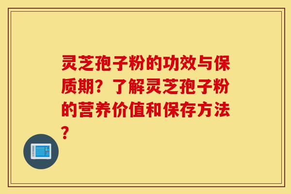 灵芝孢子粉的功效与保质期？了解灵芝孢子粉的营养价值和保存方法？-第1张图片-灵芝之家