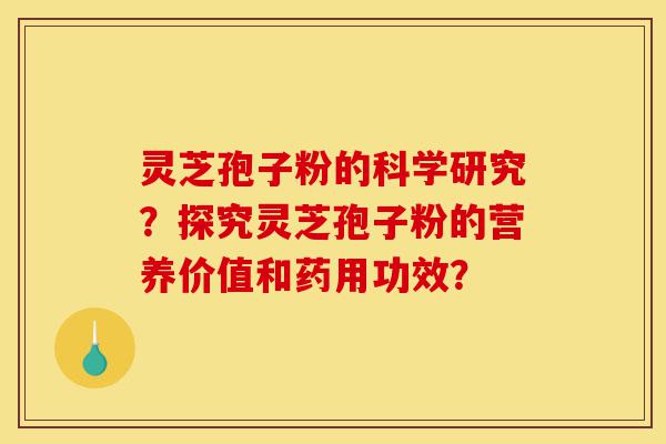 灵芝孢子粉的科学研究？探究灵芝孢子粉的营养价值和药用功效？-第1张图片-灵芝之家