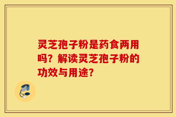 灵芝孢子粉是药食两用吗？解读灵芝孢子粉的功效与用途？-第1张图片-灵芝之家