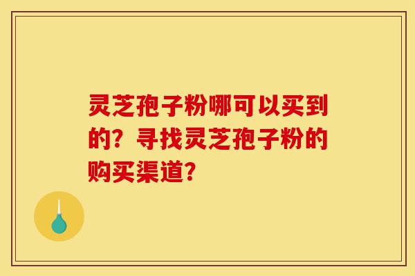 灵芝孢子粉哪可以买到的？寻找灵芝孢子粉的购买渠道？-第1张图片-灵芝之家