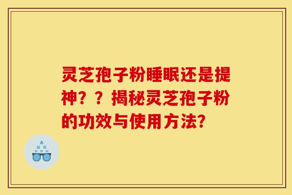 灵芝孢子粉睡眠还是提神？？揭秘灵芝孢子粉的功效与使用方法？-第1张图片-灵芝之家