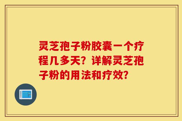 灵芝孢子粉胶囊一个疗程几多天？详解灵芝孢子粉的用法和疗效？-第1张图片-灵芝之家