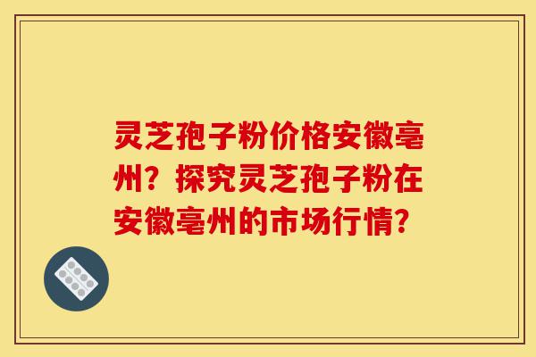 灵芝孢子粉价格安徽亳州？探究灵芝孢子粉在安徽亳州的市场行情？-第1张图片-灵芝之家