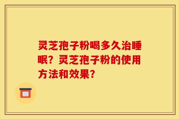 灵芝孢子粉喝多久治睡眠？灵芝孢子粉的使用方法和效果？-第1张图片-灵芝之家