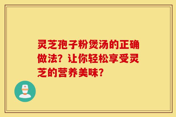 灵芝孢子粉煲汤的正确做法？让你轻松享受灵芝的营养美味？-第1张图片-灵芝之家