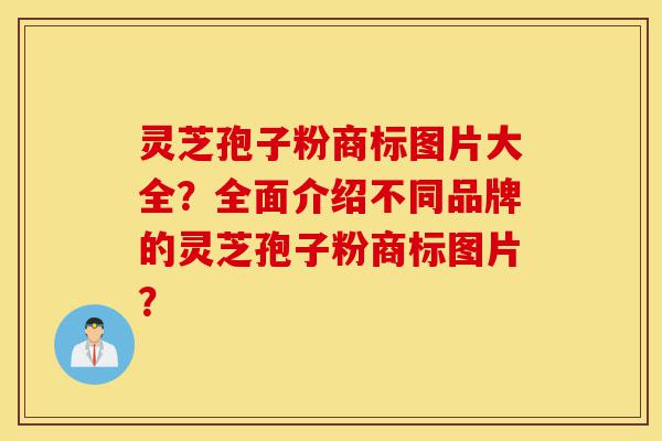 灵芝孢子粉商标图片大全？全面介绍不同品牌的灵芝孢子粉商标图片？-第1张图片-灵芝之家