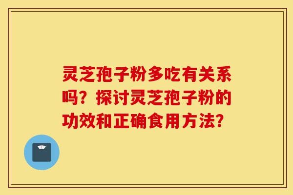 灵芝孢子粉多吃有关系吗？探讨灵芝孢子粉的功效和正确食用方法？-第1张图片-灵芝之家