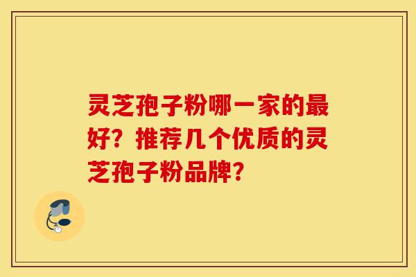 灵芝孢子粉哪一家的最好？推荐几个优质的灵芝孢子粉品牌？-第1张图片-灵芝之家