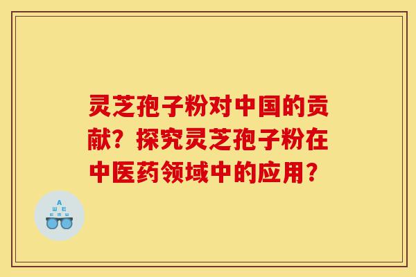 灵芝孢子粉对中国的贡献？探究灵芝孢子粉在中医药领域中的应用？-第1张图片-灵芝之家