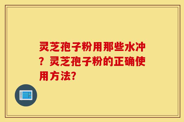 灵芝孢子粉用那些水冲？灵芝孢子粉的正确使用方法？-第1张图片-灵芝之家