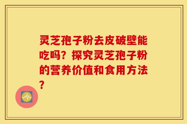 灵芝孢子粉去皮破壁能吃吗？探究灵芝孢子粉的营养价值和食用方法？-第1张图片-灵芝之家