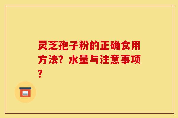灵芝孢子粉的正确食用方法？水量与注意事项？-第1张图片-灵芝之家