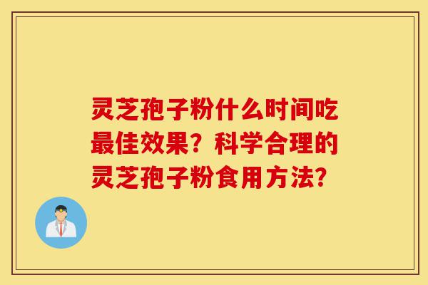 灵芝孢子粉什么时间吃最佳效果？科学合理的灵芝孢子粉食用方法？-第1张图片-灵芝之家