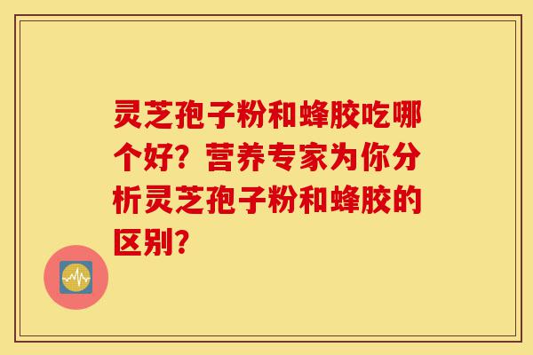 灵芝孢子粉和蜂胶吃哪个好？营养专家为你分析灵芝孢子粉和蜂胶的区别？-第1张图片-灵芝之家