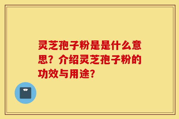 灵芝孢子粉是是什么意思？介绍灵芝孢子粉的功效与用途？-第1张图片-灵芝之家