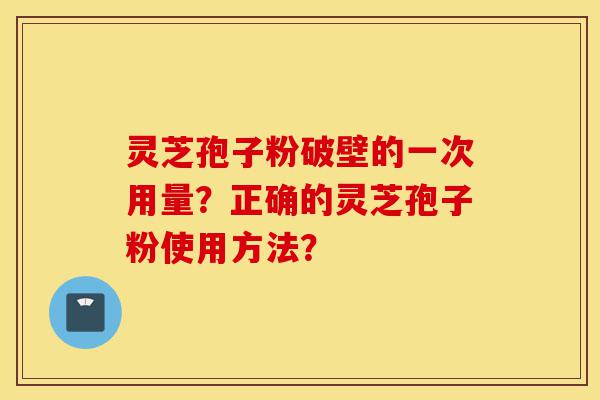 灵芝孢子粉破壁的一次用量？正确的灵芝孢子粉使用方法？-第1张图片-灵芝之家