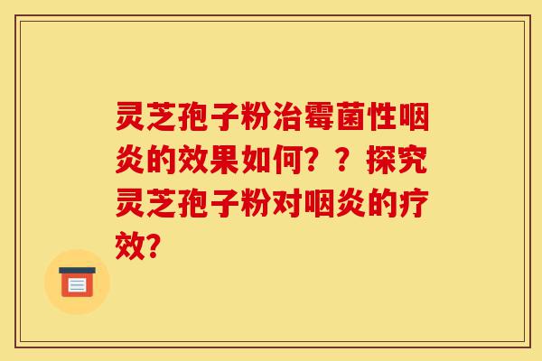 灵芝孢子粉治霉菌性咽炎的效果如何？？探究灵芝孢子粉对咽炎的疗效？-第1张图片-灵芝之家