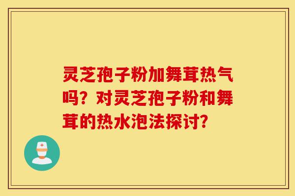 灵芝孢子粉加舞茸热气吗？对灵芝孢子粉和舞茸的热水泡法探讨？-第1张图片-灵芝之家