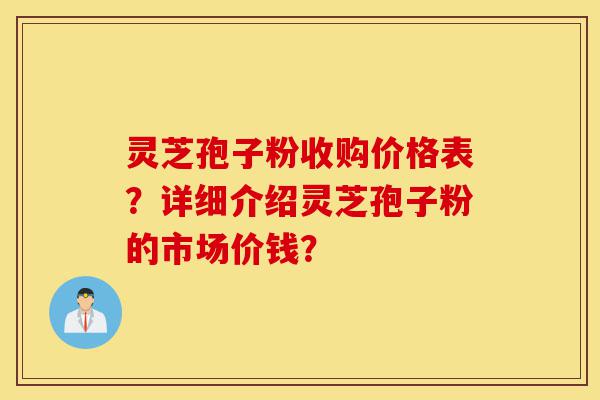 灵芝孢子粉收购价格表？详细介绍灵芝孢子粉的市场价钱？-第1张图片-灵芝之家