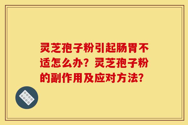 灵芝孢子粉引起肠胃不适怎么办？灵芝孢子粉的副作用及应对方法？-第1张图片-灵芝之家