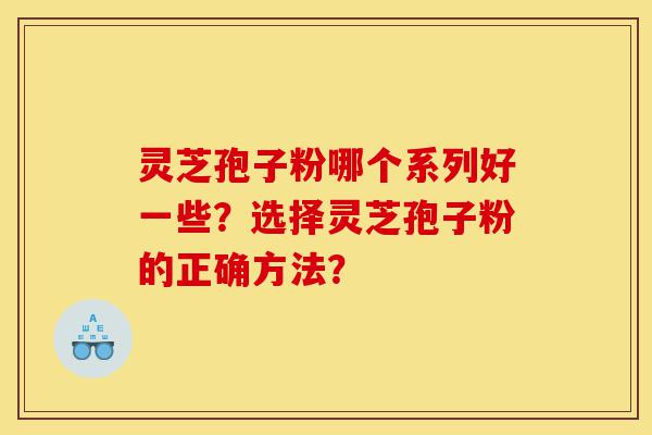 灵芝孢子粉哪个系列好一些？选择灵芝孢子粉的正确方法？-第1张图片-灵芝之家