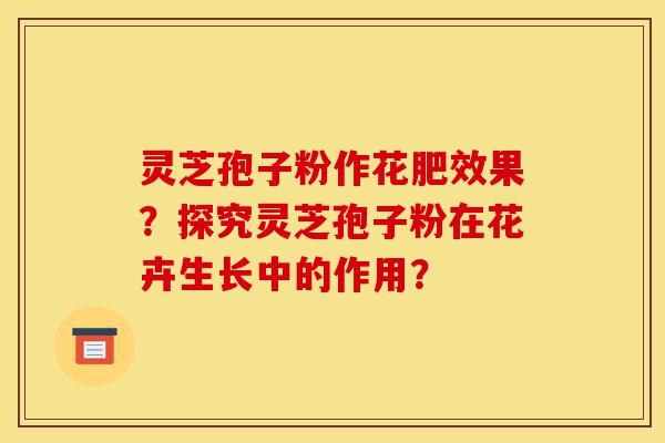 灵芝孢子粉作花肥效果？探究灵芝孢子粉在花卉生长中的作用？-第1张图片-灵芝之家