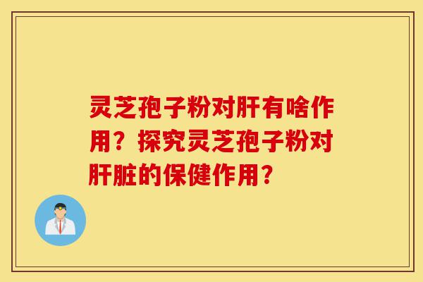 灵芝孢子粉对肝有啥作用？探究灵芝孢子粉对肝脏的保健作用？-第1张图片-灵芝之家