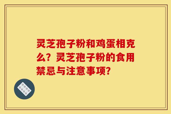 灵芝孢子粉和鸡蛋相克么？灵芝孢子粉的食用禁忌与注意事项？-第1张图片-灵芝之家