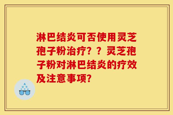 淋巴结炎可否使用灵芝孢子粉治疗？？灵芝孢子粉对淋巴结炎的疗效及注意事项？-第1张图片-灵芝之家