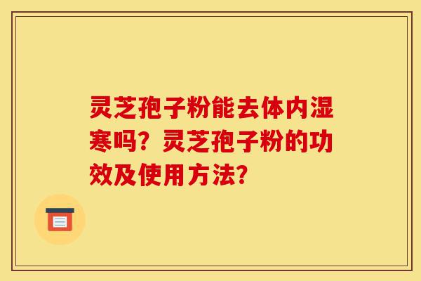 灵芝孢子粉能去体内湿寒吗？灵芝孢子粉的功效及使用方法？-第1张图片-灵芝之家